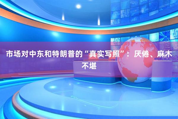 市场对中东和特朗普的“真实写照”：厌倦、麻木不堪