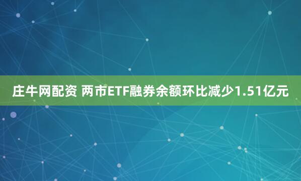 庄牛网配资 两市ETF融券余额环比减少1.51亿元