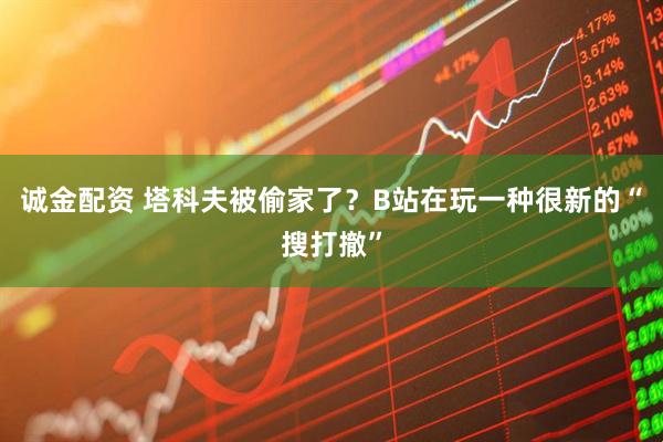 诚金配资 塔科夫被偷家了？B站在玩一种很新的“搜打撤”