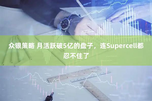 众银策略 月活跃破5亿的盘子，连Supercell都忍不住了