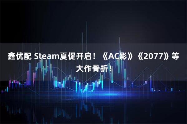 鑫优配 Steam夏促开启！《AC影》《2077》等大作骨折！