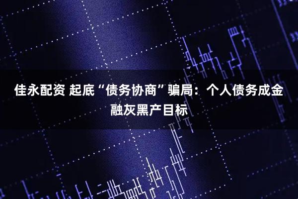 佳永配资 起底“债务协商”骗局：个人债务成金融灰黑产目标