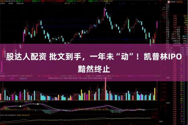股达人配资 批文到手，一年未“动”！凯普林IPO黯然终止