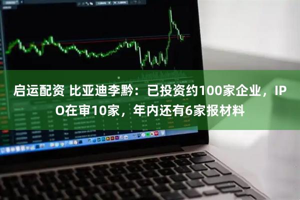 启运配资 比亚迪李黔：已投资约100家企业，IPO在审10家，年内还有6家报材料