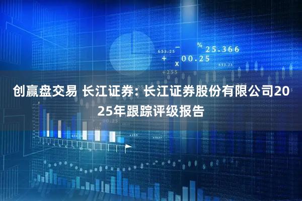 创赢盘交易 长江证券: 长江证券股份有限公司2025年跟踪评级报告