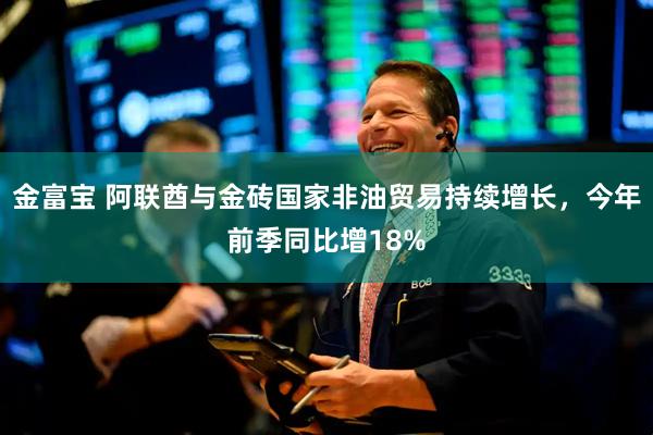 金富宝 阿联酋与金砖国家非油贸易持续增长，今年前季同比增18%