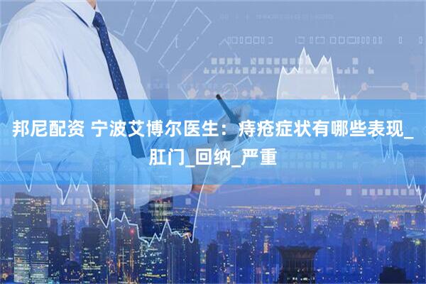 邦尼配资 宁波艾博尔医生：痔疮症状有哪些表现_肛门_回纳_严重