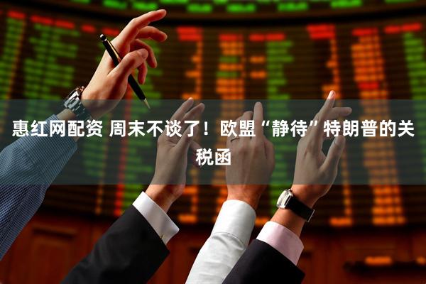 惠红网配资 周末不谈了！欧盟“静待”特朗普的关税函