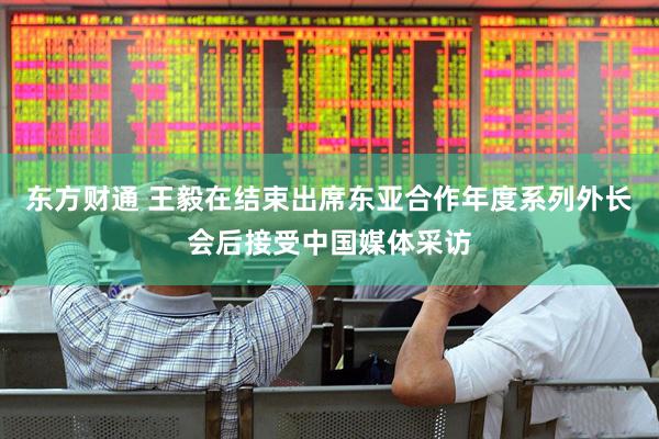 东方财通 王毅在结束出席东亚合作年度系列外长会后接受中国媒体采访