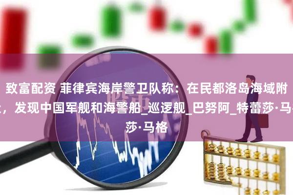 致富配资 菲律宾海岸警卫队称：在民都洛岛海域附近，发现中国军舰和海警船_巡逻舰_巴努阿_特蕾莎·马格