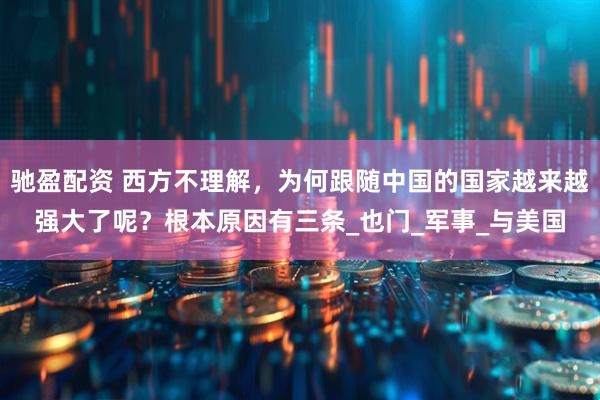 驰盈配资 西方不理解，为何跟随中国的国家越来越强大了呢？根本原因有三条_也门_军事_与美国