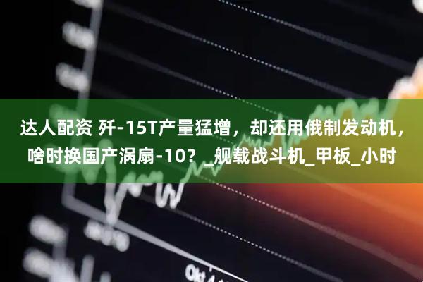 达人配资 歼-15T产量猛增，却还用俄制发动机，啥时换国产涡扇-10？_舰载战斗机_甲板_小时