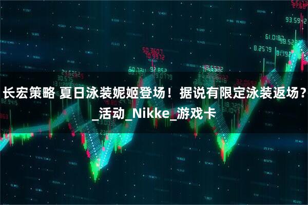 长宏策略 夏日泳装妮姬登场！据说有限定泳装返场？_活动_Nikke_游戏卡