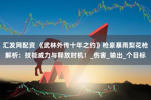 汇发网配资 《武林外传十年之约》枪豪暴雨梨花枪解析：技能威力与释放时机！_伤害_输出_个目标
