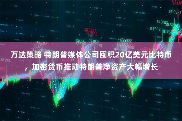 万达策略 特朗普媒体公司囤积20亿美元比特币，加密货币推动特朗普净资产大幅增长