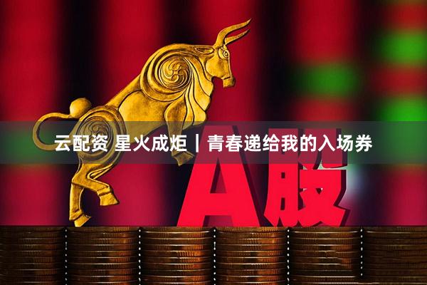 云配资 星火成炬｜青春递给我的入场券