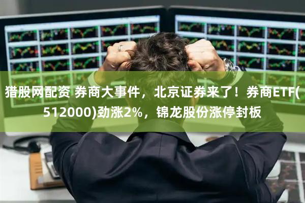 猎股网配资 券商大事件，北京证券来了！券商ETF(512000)劲涨2%，锦龙股份涨停封板