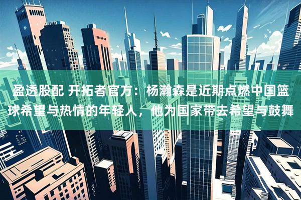 盈透股配 开拓者官方：杨瀚森是近期点燃中国篮球希望与热情的年轻人，他为国家带去希望与鼓舞
