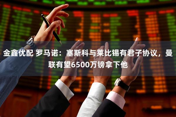 金鑫优配 罗马诺：塞斯科与莱比锡有君子协议，曼联有望6500万镑拿下他