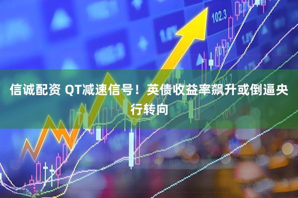 信诚配资 QT减速信号！英债收益率飙升或倒逼央行转向