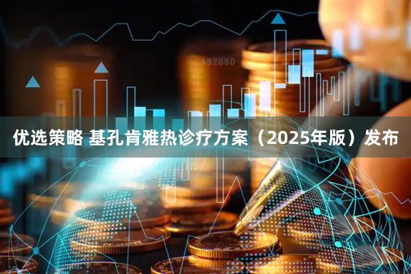 优选策略 基孔肯雅热诊疗方案（2025年版）发布
