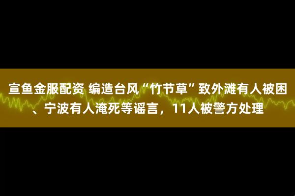 宣鱼金服配资 编造台风“竹节草”致外滩有人被困、宁波有人淹死等谣言，11人被警方处理