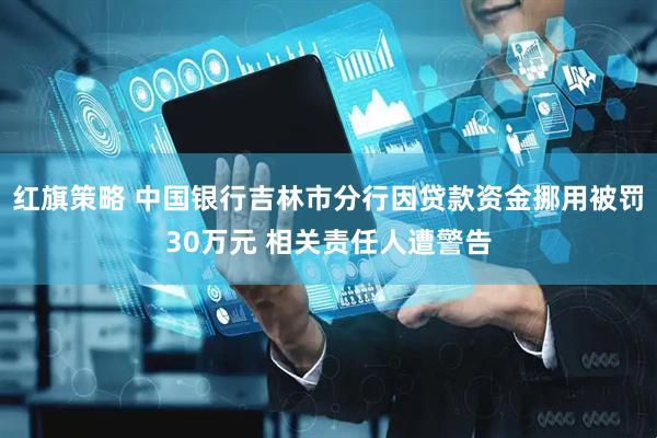 红旗策略 中国银行吉林市分行因贷款资金挪用被罚30万元 相关责任人遭警告