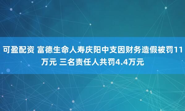 可盈配资 富德生命人寿庆阳中支因财务造假被罚11万元 三名责任人共罚4.4万元