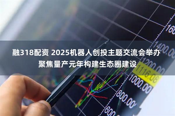 融318配资 2025机器人创投主题交流会举办 聚焦量产元年构建生态圈建设