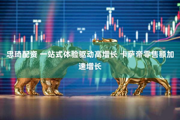 忠琦配资 一站式体验驱动高增长 卡萨帝零售额加速增长