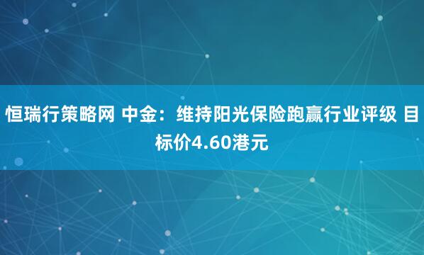 恒瑞行策略网 中金：维持阳光保险跑赢行业评级 目标价4.60港元