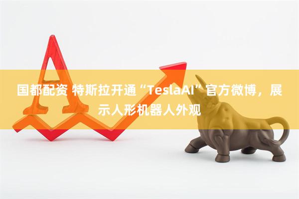 国都配资 特斯拉开通“TeslaAI”官方微博，展示人形机器人外观