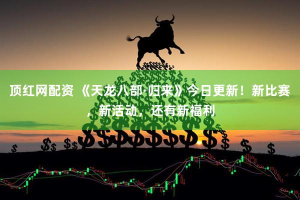 顶红网配资 《天龙八部·归来》今日更新！新比赛，新活动，还有新福利