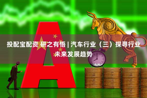 投配宝配资 研之有悟 | 汽车行业（三）探寻行业未来发展趋势