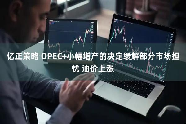 亿正策略 OPEC+小幅增产的决定缓解部分市场担忧 油价上涨