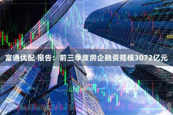 富通优配 报告：前三季度房企融资规模3072亿元