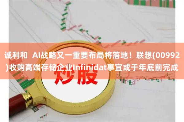诚利和  AI战略又一重要布局将落地！联想(00992)收购高端存储企业Infinidat事宜或于年底前完成