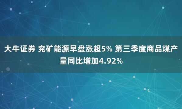 大牛证券 兖矿能源早盘涨超5% 第三季度商品煤产量同比增加4.92%
