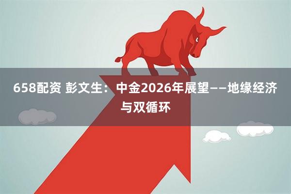 658配资 彭文生：中金2026年展望——地缘经济与双循环