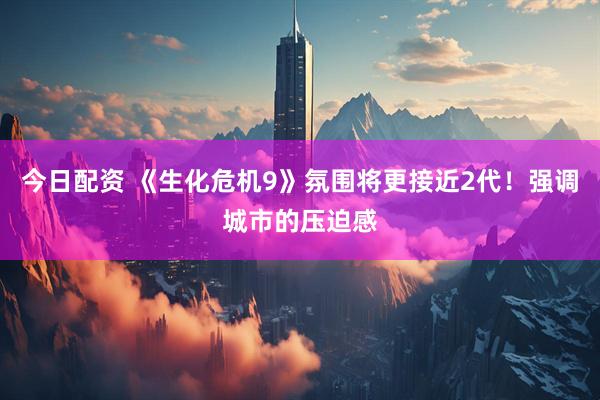 今日配资 《生化危机9》氛围将更接近2代!强调城市的压迫感