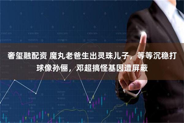 奢玺融配资 魔丸老爸生出灵珠儿子，等等沉稳打球像孙俪，邓超搞怪基因遭屏蔽