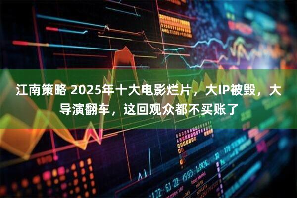 江南策略 2025年十大电影烂片，大IP被毁，大导演翻车，这回观众都不买账了