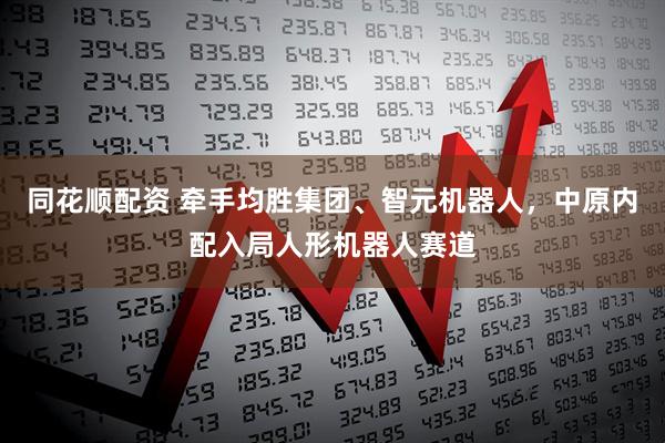 同花顺配资 牵手均胜集团、智元机器人，中原内配入局人形机器人赛道