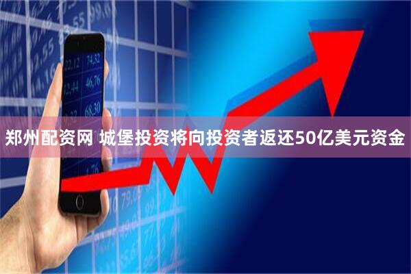 郑州配资网 城堡投资将向投资者返还50亿美元资金