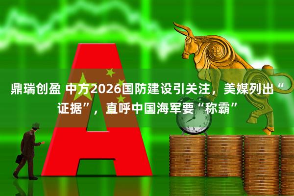 鼎瑞创盈 中方2026国防建设引关注,美媒列出“证据”,直呼中国海军要“称霸”