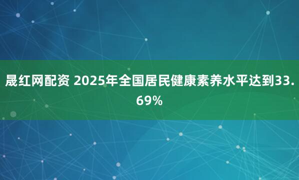 晟红网配资 2025年全国居民健康素养水平达到33.69%