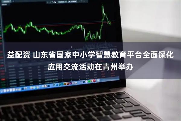 益配资 山东省国家中小学智慧教育平台全面深化应用交流活动在青州举办