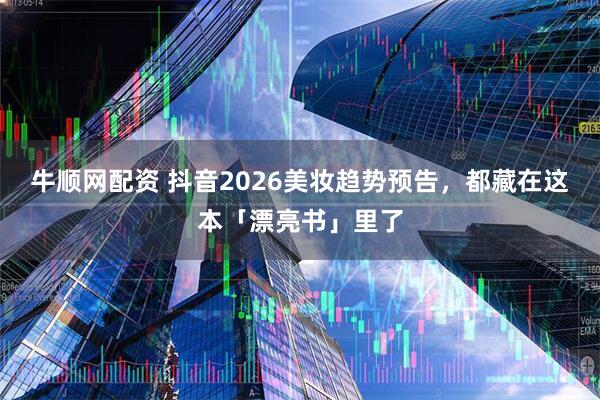 牛顺网配资 抖音2026美妆趋势预告，都藏在这本「漂亮书」里了