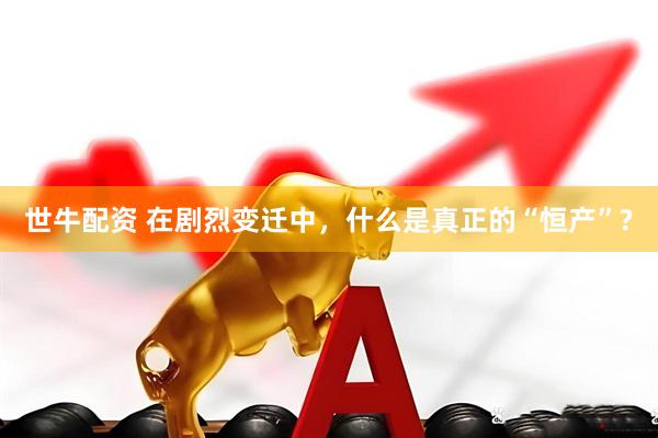 世牛配资 在剧烈变迁中，什么是真正的“恒产”?