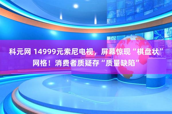 科元网 14999元索尼电视，屏幕惊现“棋盘状”网格！消费者质疑存“质量缺陷”
